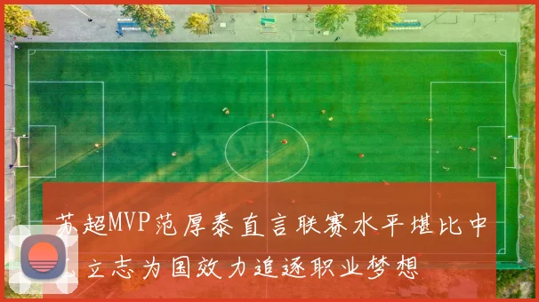 苏超MVP范厚泰直言联赛水平堪比中乙立志为国效力追逐职业梦想