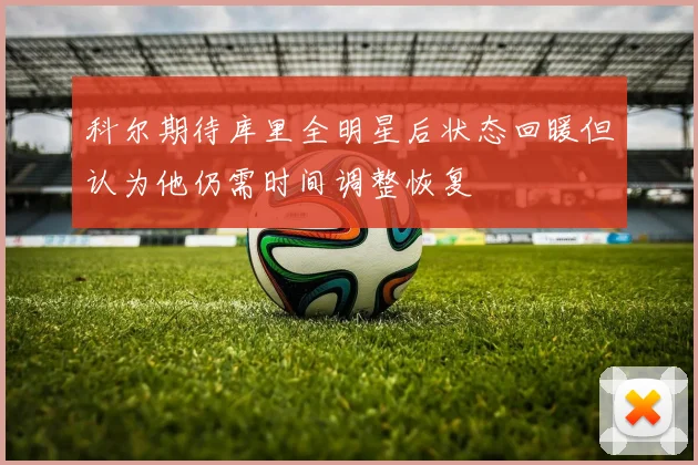 科尔期待库里全明星后状态回暖但认为他仍需时间调整恢复