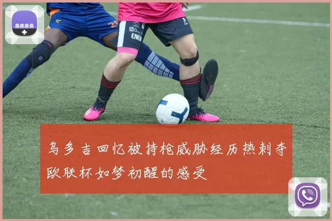 乌多吉回忆被持枪威胁经历热刺夺欧联杯如梦初醒的感受