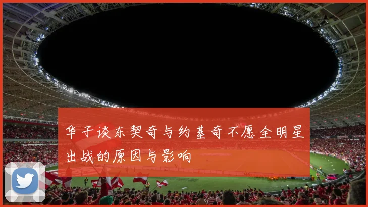 华子谈东契奇与约基奇不愿全明星出战的原因与影响