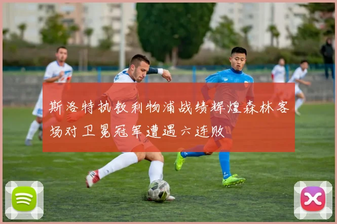 斯洛特执教利物浦战绩辉煌森林客场对卫冕冠军遭遇六连败