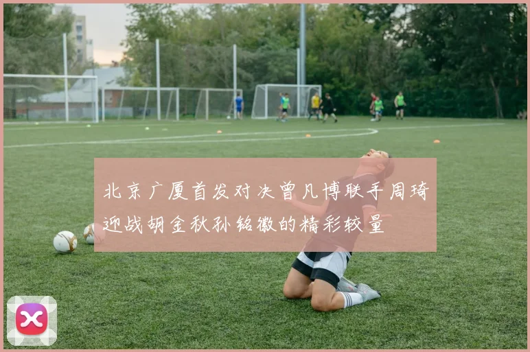 北京广厦首发对决曾凡博联手周琦迎战胡金秋孙铭徽的精彩较量