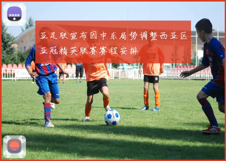 亚足联宣布因中东局势调整西亚区亚冠精英联赛赛程安排