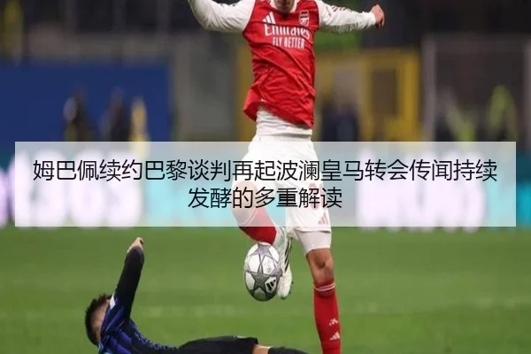 姆巴佩续约巴黎谈判再起波澜皇马转会传闻持续发酵的多重解读（bandao）